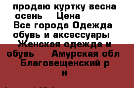 продаю куртку(весна-осень) › Цена ­ 4 000 - Все города Одежда, обувь и аксессуары » Женская одежда и обувь   . Амурская обл.,Благовещенский р-н